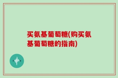 买氨基葡萄糖(购买氨基葡萄糖的指南)