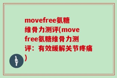 movefree氨糖维骨力测评(movefree氨糖维骨力测评：有效缓解关节疼痛)