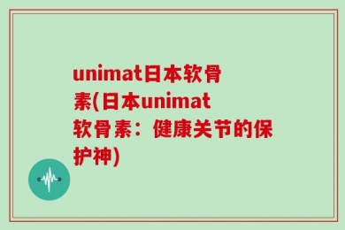 unimat日本软骨素(日本unimat软骨素：健康关节的保护神)