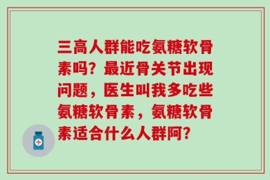 三高人群能吃氨糖软骨素吗？最近骨关节出现问题，医生叫我多吃些氨糖软骨素，氨糖软骨素适合什么人群阿？
