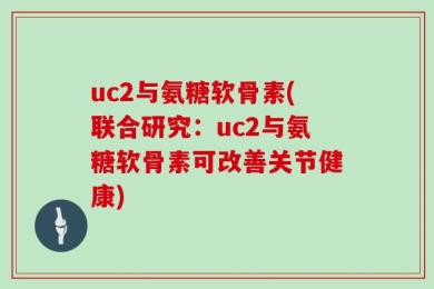 uc2与氨糖软骨素(联合研究：uc2与氨糖软骨素可改善关节健康)
