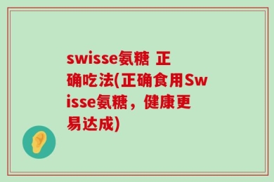 swisse氨糖 正确吃法(正确食用Swisse氨糖，健康更易达成)