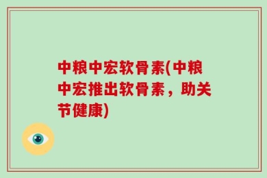 中粮中宏软骨素(中粮中宏推出软骨素，助关节健康)