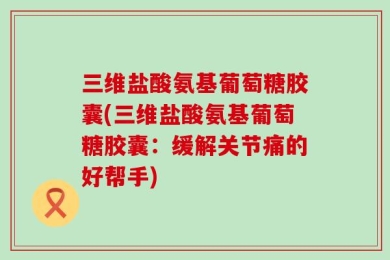 三维盐酸氨基葡萄糖胶囊(三维盐酸氨基葡萄糖胶囊：缓解关节痛的好帮手)