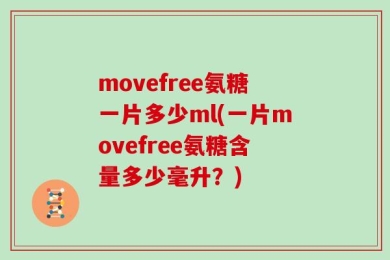 movefree氨糖一片多少ml(一片movefree氨糖含量多少毫升？)