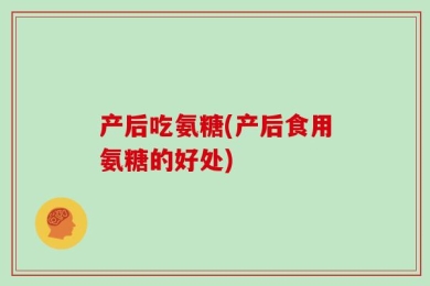 产后吃氨糖(产后食用氨糖的好处)