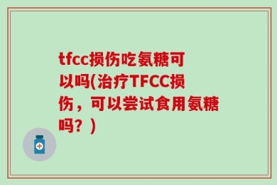 tfcc损伤吃氨糖可以吗(治疗TFCC损伤，可以尝试食用氨糖吗？)