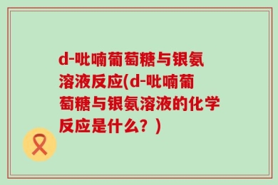 d-吡喃葡萄糖与银氨溶液反应(d-吡喃葡萄糖与银氨溶液的化学反应是什么？)