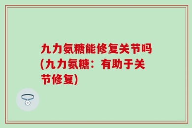 九力氨糖能修复关节吗(九力氨糖：有助于关节修复)