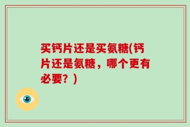 买钙片还是买氨糖(钙片还是氨糖，哪个更有必要？)