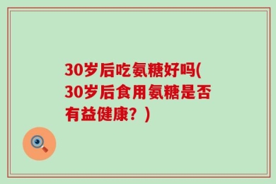 30岁后吃氨糖好吗(30岁后食用氨糖是否有益健康？)
