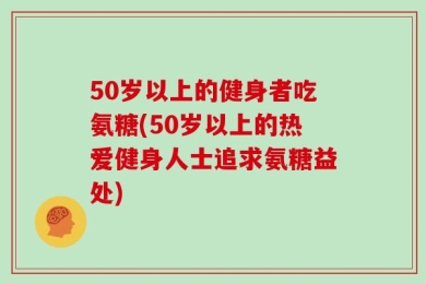 50岁以上的健身者吃氨糖(50岁以上的热爱健身人士追求氨糖益处)