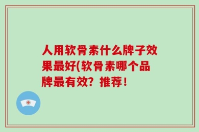 人用软骨素什么牌子效果最好(软骨素哪个品牌最有效？推荐！