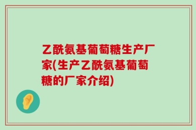 乙酰氨基葡萄糖生产厂家(生产乙酰氨基葡萄糖的厂家介绍)