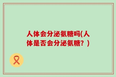 人体会分泌氨糖吗(人体是否会分泌氨糖？)