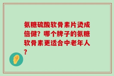氨糖硫酸软骨素片烫成倍健？哪个牌子的氨糖软骨素更适合中老年人？