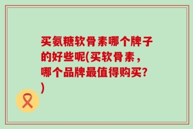 买氨糖软骨素哪个牌子的好些呢(买软骨素，哪个品牌最值得购买？)