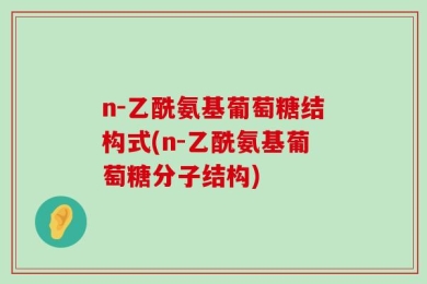 n-乙酰氨基葡萄糖结构式(n-乙酰氨基葡萄糖分子结构)