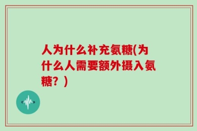 人为什么补充氨糖(为什么人需要额外摄入氨糖？)
