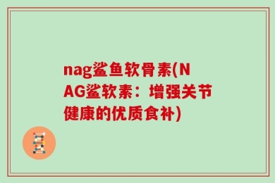 nag鲨鱼软骨素(NAG鲨软素：增强关节健康的优质食补)