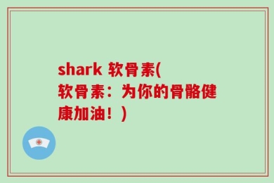 shark 软骨素(软骨素：为你的骨骼健康加油！)