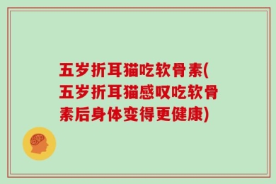 五岁折耳猫吃软骨素(五岁折耳猫感叹吃软骨素后身体变得更健康)