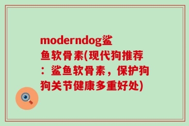 moderndog鲨鱼软骨素(现代狗推荐：鲨鱼软骨素，保护狗狗关节健康多重好处)