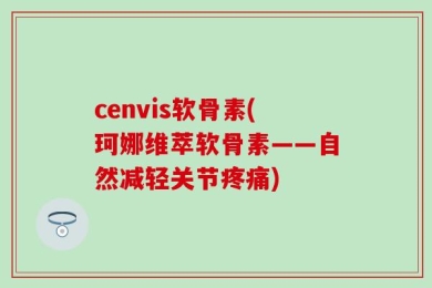 cenvis软骨素(珂娜维萃软骨素——自然减轻关节疼痛)