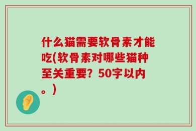什么猫需要软骨素才能吃(软骨素对哪些猫种至关重要？50字以内。)