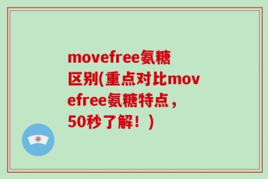movefree氨糖区别(重点对比movefree氨糖特点，50秒了解！)
