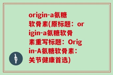origin-a氨糖软骨素(原标题：origin-a氨糖软骨素重写标题：Origin-A氨糖软骨素：关节健康首选)