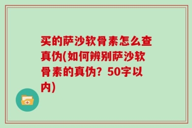 买的萨沙软骨素怎么查真伪(如何辨别萨沙软骨素的真伪？50字以内)