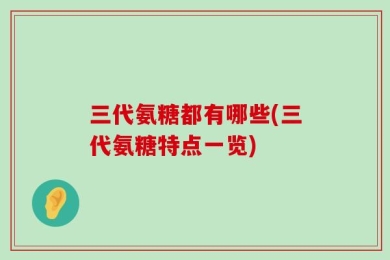三代氨糖都有哪些(三代氨糖特点一览)