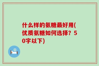 什么样的氨糖最好用(优质氨糖如何选择？50字以下)