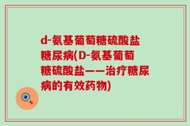d-氨基葡萄糖硫酸盐糖尿病(D-氨基葡萄糖硫酸盐——治疗糖尿病的有效药物)