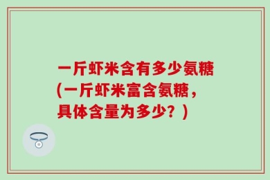 一斤虾米含有多少氨糖(一斤虾米富含氨糖，具体含量为多少？)