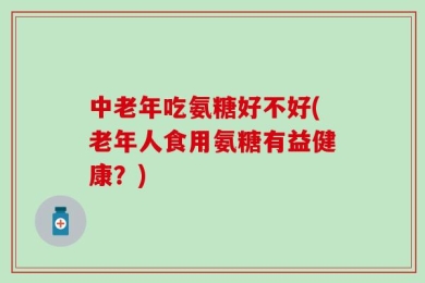 中老年吃氨糖好不好(老年人食用氨糖有益健康？)