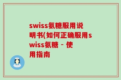 swiss氨糖服用说明书(如何正确服用swiss氨糖 - 使用指南