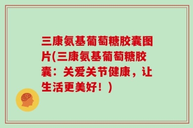 三康氨基葡萄糖胶囊图片(三康氨基葡萄糖胶囊：关爱关节健康，让生活更美好！)