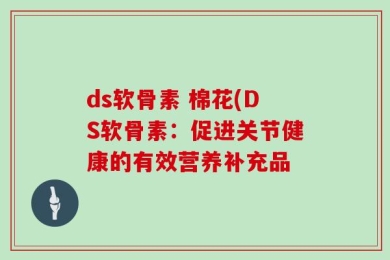 ds软骨素 棉花(DS软骨素：促进关节健康的有效营养补充品