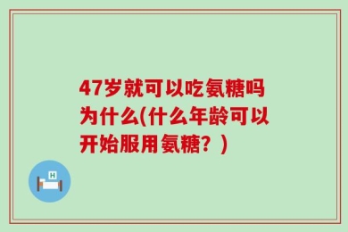 47岁就可以吃氨糖吗为什么(什么年龄可以开始服用氨糖？)