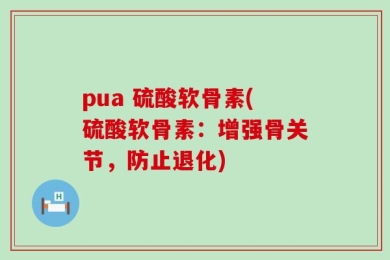 pua 硫酸软骨素(硫酸软骨素：增强骨关节，防止退化)