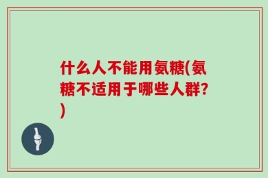 什么人不能用氨糖(氨糖不适用于哪些人群？)