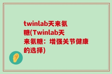 twinlab天来氨糖(Twinlab天来氨糖：增强关节健康的选择)
