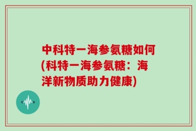 中科特一海参氨糖如何(科特一海参氨糖：海洋新物质助力健康)