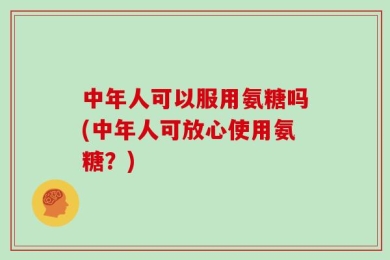 中年人可以服用氨糖吗(中年人可放心使用氨糖？)