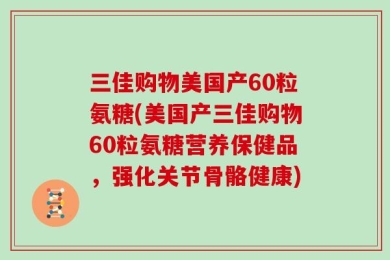 三佳购物美国产60粒氨糖(美国产三佳购物60粒氨糖营养保健品，强化关节骨骼健康)
