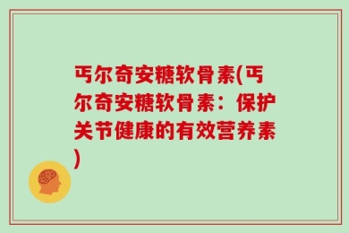 丐尔奇安糖软骨素(丐尔奇安糖软骨素：保护关节健康的有效营养素)