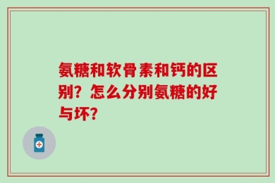 氨糖和软骨素和钙的区别？怎么分别氨糖的好与坏？
