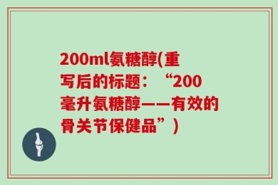 200ml氨糖醇(重写后的标题：“200毫升氨糖醇——有效的骨关节保健品”)